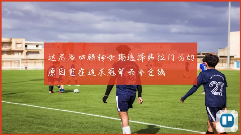 达尼洛回顾转会期选择弗拉门戈的原因重在追求冠军而非金钱