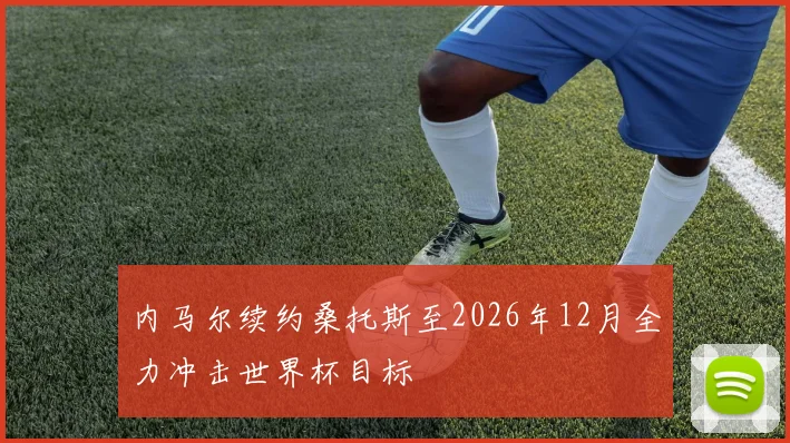 内马尔续约桑托斯至2026年12月全力冲击世界杯目标