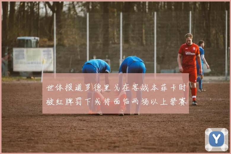 世体报道罗德里戈在客战本菲卡时被红牌罚下或将面临两场以上禁赛处罚
