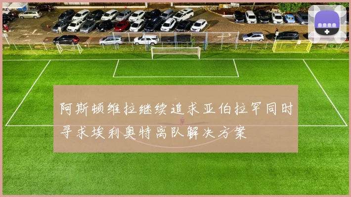 阿斯顿维拉继续追求亚伯拉罕同时寻求埃利奥特离队解决方案