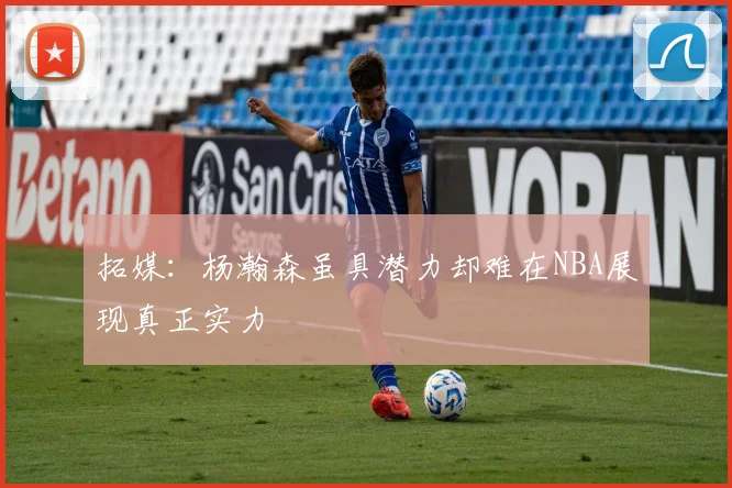 拓媒：杨瀚森虽具潜力却难在NBA展现真正实力