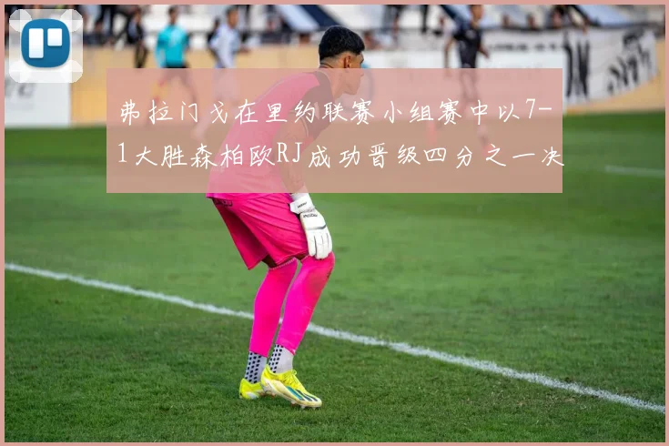 弗拉门戈在里约联赛小组赛中以7-1大胜森柏欧RJ成功晋级四分之一决赛