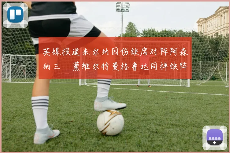 英媒报道米尔纳因伤缺席对阵阿森纳三笘薰维尔特曼格鲁达同样缺阵