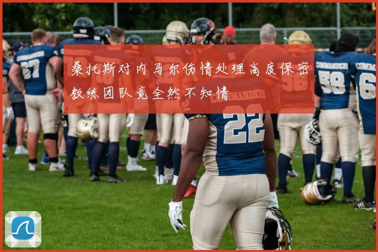 桑托斯对内马尔伤情处理高度保密教练团队竟全然不知情