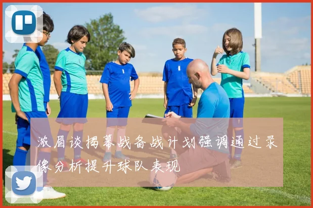 浓眉谈揭幕战备战计划强调通过录像分析提升球队表现