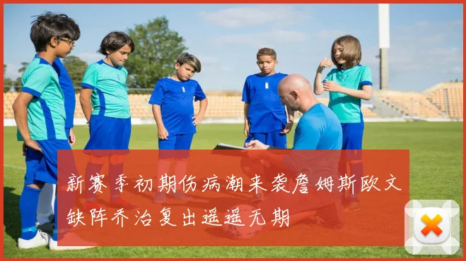 新赛季初期伤病潮来袭詹姆斯欧文缺阵乔治复出遥遥无期