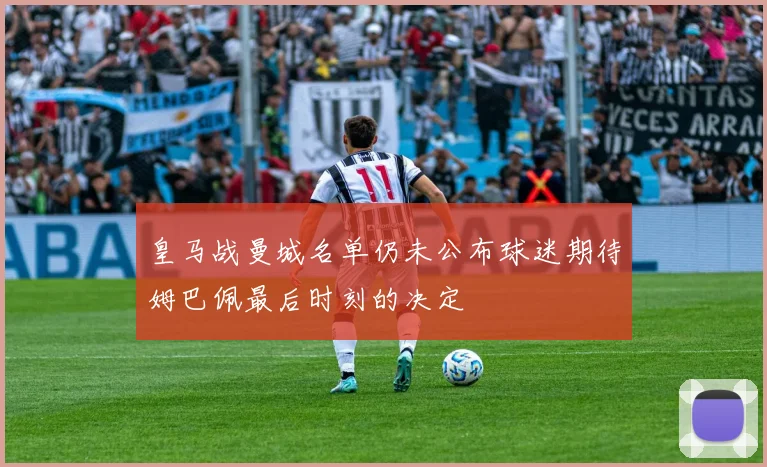 皇马战曼城名单仍未公布球迷期待姆巴佩最后时刻的决定