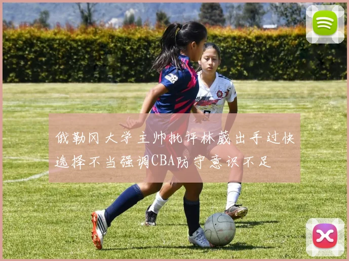 俄勒冈大学主帅批评林葳出手过快选择不当强调CBA防守意识不足