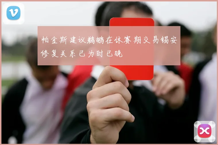 帕金斯建议鹈鹕在休赛期交易锡安修复关系已为时已晚