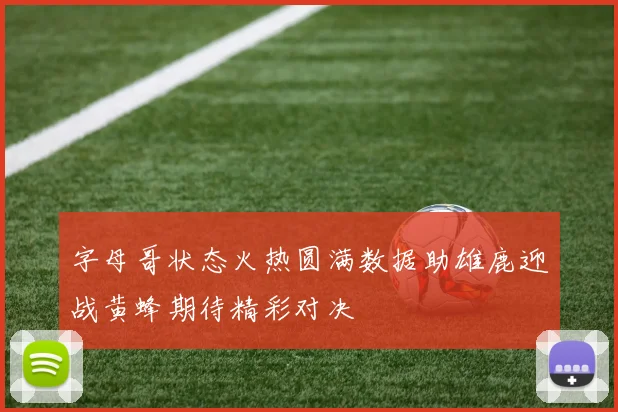 字母哥状态火热圆满数据助雄鹿迎战黄蜂期待精彩对决