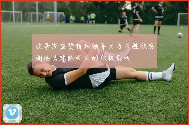 波蒂斯盛赞特纳领导力与求胜欲感谢他为球队带来的积极影响