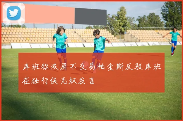 库班称浓眉不交易帕金斯反驳库班在独行侠无权发言