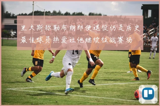 里夫斯称勒布朗即便退役仍是历史最佳球员热爱让他继续征战赛场