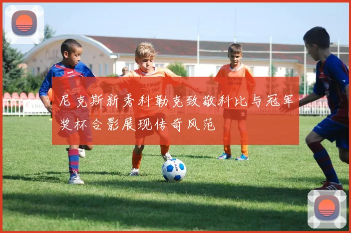 尼克斯新秀科勒克致敬科比与冠军奖杯合影展现传奇风范