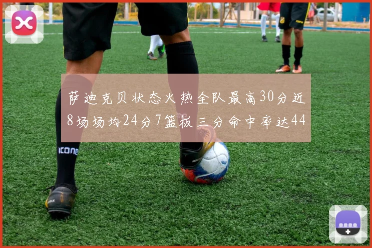 萨迪克贝状态火热全队最高30分近8场场均24分7篮板三分命中率达44