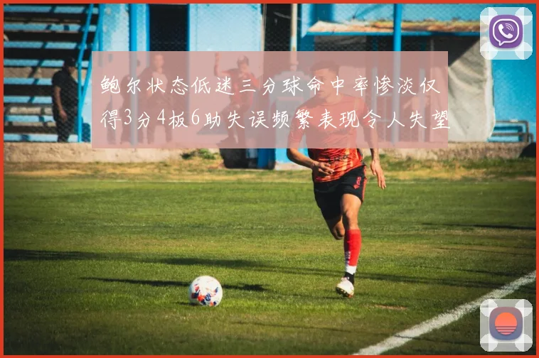 鲍尔状态低迷三分球命中率惨淡仅得3分4板6助失误频繁表现令人失望