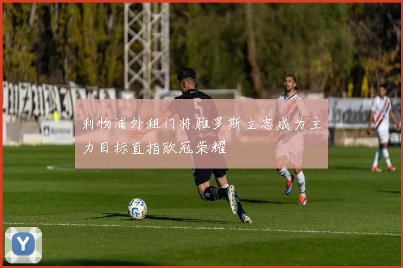 利物浦外租门将雅罗斯立志成为主力目标直指欧冠荣耀