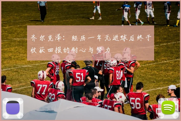 齐尔克泽：经历一年无进球后终于收获回报的耐心与努力
