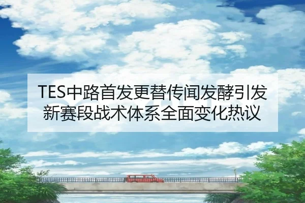 TES中路首发更替传闻发酵引发新赛段战术体系全面变化热议 | kaiyuan